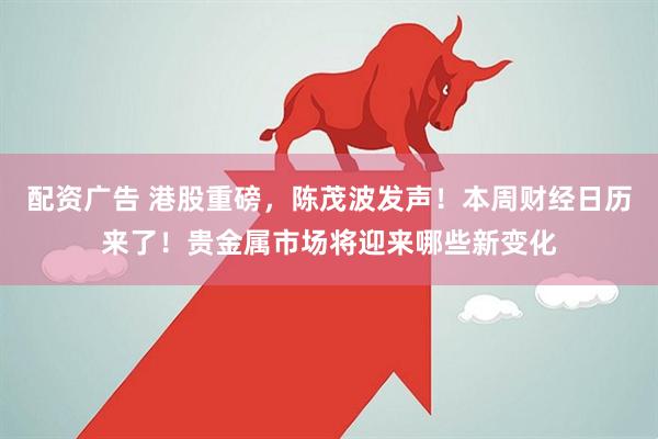 配资广告 港股重磅，陈茂波发声！本周财经日历来了！贵金属市场将迎来哪些新变化