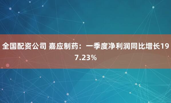 全国配资公司 嘉应制药：一季度净利润同比增长197.23%