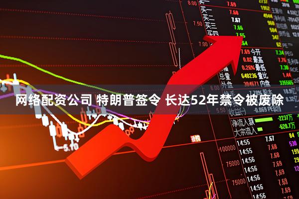 网络配资公司 特朗普签令 长达52年禁令被废除