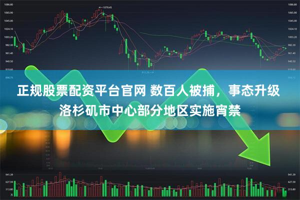 正规股票配资平台官网 数百人被捕，事态升级 洛杉矶市中心部分地区实施宵禁