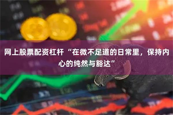 网上股票配资杠杆 “在微不足道的日常里，保持内心的纯然与豁达”