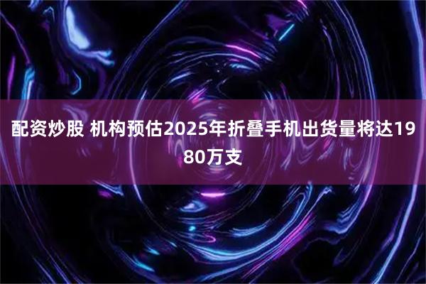 配资炒股 机构预估2025年折叠手机出货量将达1980万支