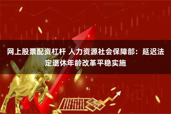 网上股票配资杠杆 人力资源社会保障部：延迟法定退休年龄改革平稳实施