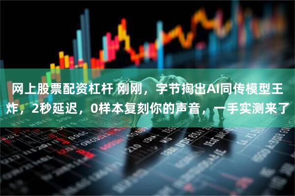 网上股票配资杠杆 刚刚，字节掏出AI同传模型王炸，2秒延迟，0样本复刻你的声音，一手实测来了