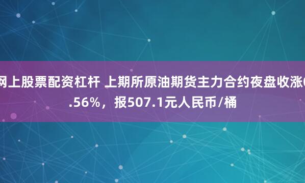 网上股票配资杠杆 上期所原油期货主力合约夜盘收涨0.56%，报507.1元人民币/桶