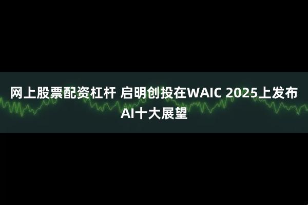 网上股票配资杠杆 启明创投在WAIC 2025上发布AI十大展望
