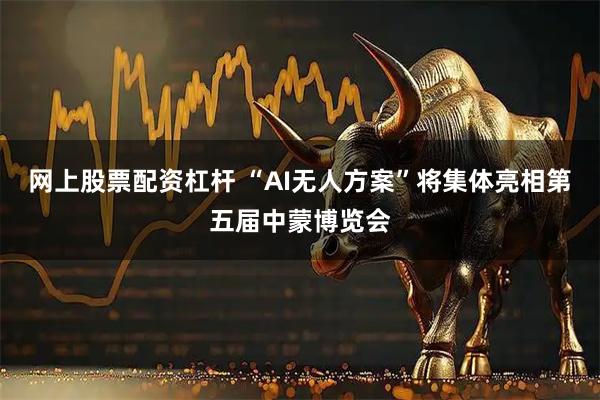 网上股票配资杠杆 “AI无人方案”将集体亮相第五届中蒙博览会
