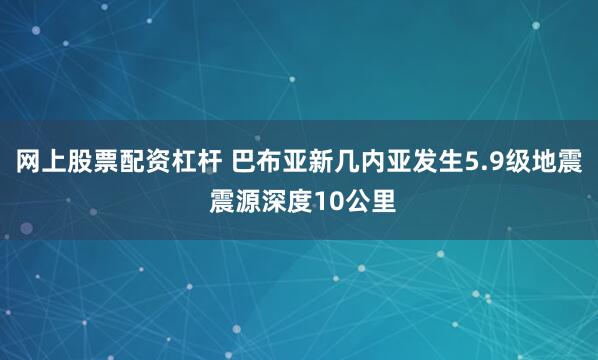 网上股票配资杠杆 巴布亚新几内亚发生5.9级地震 震源深度10公里