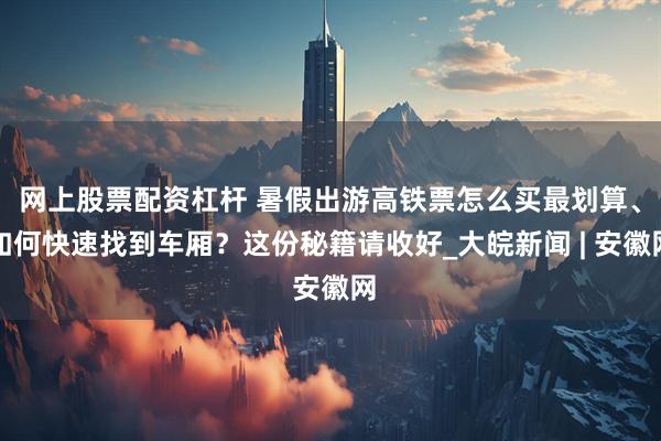 网上股票配资杠杆 暑假出游高铁票怎么买最划算、如何快速找到车厢？这份秘籍请收好_大皖新闻 | 安徽网