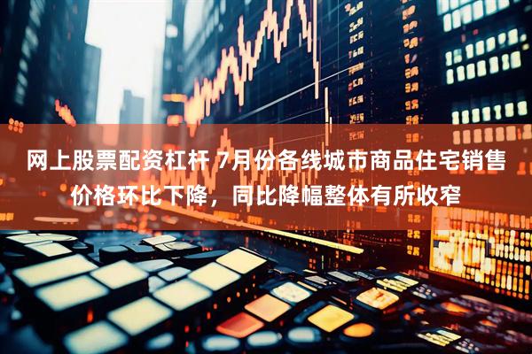 网上股票配资杠杆 7月份各线城市商品住宅销售价格环比下降，同比降幅整体有所收窄