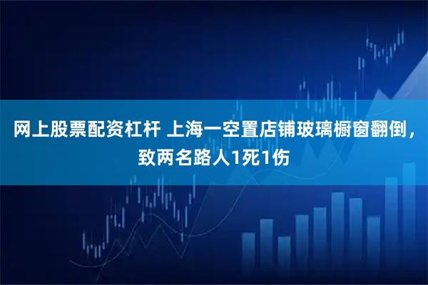 网上股票配资杠杆 上海一空置店铺玻璃橱窗翻倒，致两名路人1死1伤