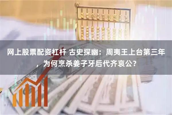 网上股票配资杠杆 古史探幽：周夷王上台第三年，为何烹杀姜子牙后代齐哀公？