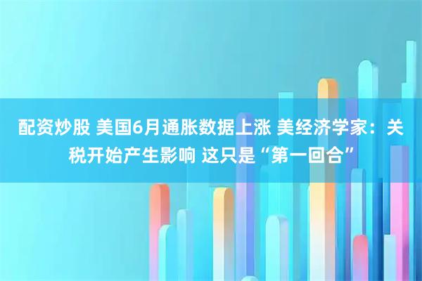 配资炒股 美国6月通胀数据上涨 美经济学家：关税开始产生影响 这只是“第一回合”
