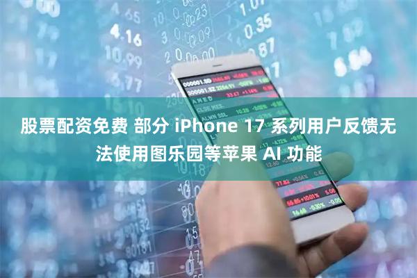 股票配资免费 部分 iPhone 17 系列用户反馈无法使用图乐园等苹果 AI 功能