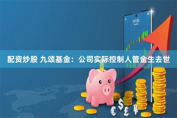 配资炒股 九颂基金：公司实际控制人管金生去世