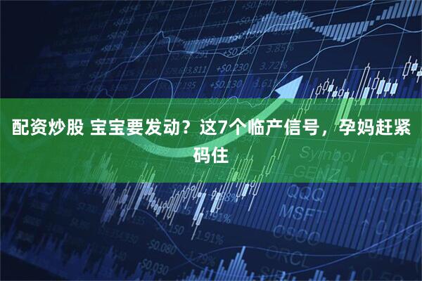 配资炒股 宝宝要发动？这7个临产信号，孕妈赶紧码住