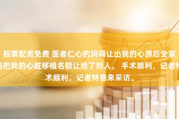 股票配资免费 医者仁心的妈妈让出我的心源后全家都疯了 我妈把我的心脏移植名额让给了别人。 手术顺利，记者特意来采访。