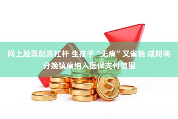 网上股票配资杠杆 生孩子“无痛”又省钱 咸阳将分娩镇痛纳入医保支付范围