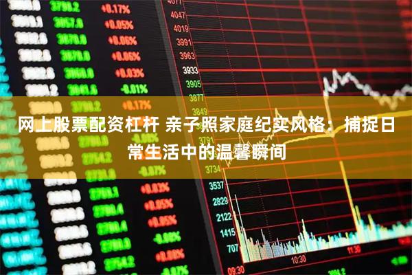 网上股票配资杠杆 亲子照家庭纪实风格：捕捉日常生活中的温馨瞬间