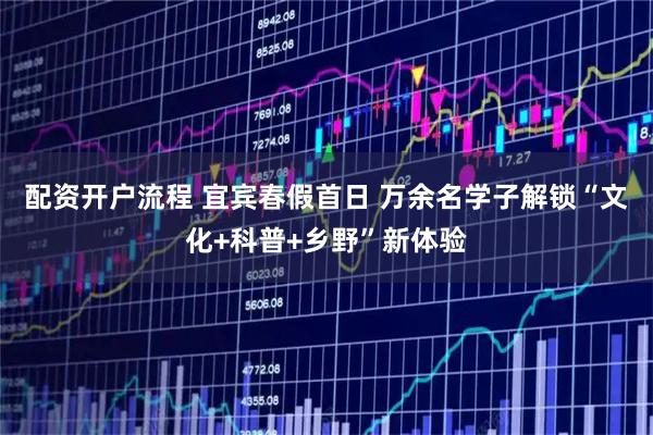 配资开户流程 宜宾春假首日 万余名学子解锁“文化+科普+乡野”新体验