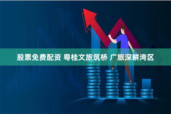 股票免费配资 粤桂文旅筑桥 广旅深耕湾区