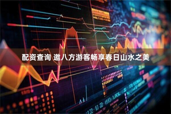 配资查询 邀八方游客畅享春日山水之美