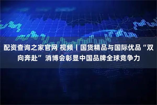 配资查询之家官网 视频丨国货精品与国际优品“双向奔赴” 消博会彰显中国品牌全球竞争力