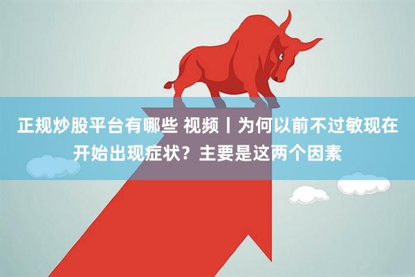 正规炒股平台有哪些 视频丨为何以前不过敏现在开始出现症状？主要是这两个因素