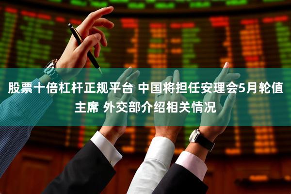 股票十倍杠杆正规平台 中国将担任安理会5月轮值主席 外交部介绍相关情况