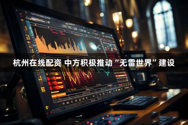 杭州在线配资 中方积极推动“无雷世界”建设