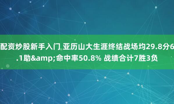 配资炒股新手入门 亚历山大生涯终结战场均29.8分6.1助&命中率50.8% 战绩合计7胜3负