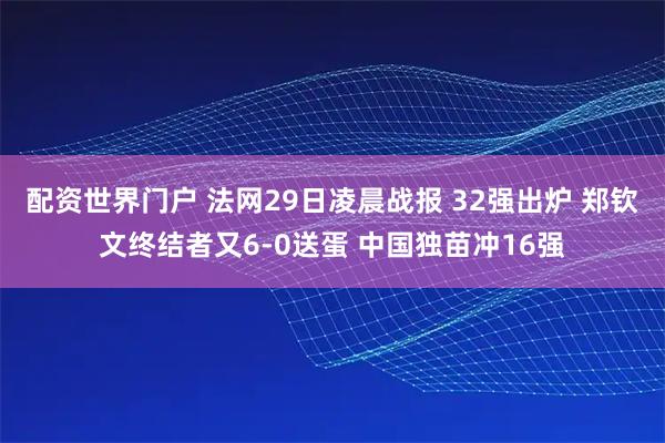 配资世界门户 法网29日凌晨战报 32强出炉 郑钦文终结者又6-0送蛋 中国独苗冲16强