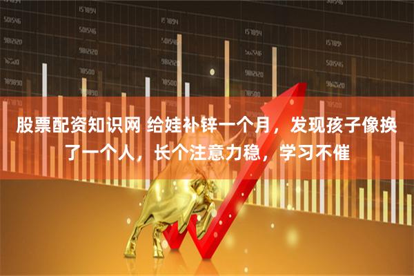 股票配资知识网 给娃补锌一个月，发现孩子像换了一个人，长个注意力稳，学习不催