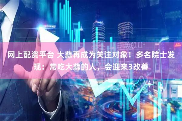 网上配资平台 大蒜再成为关注对象!多名院士发现:常吃大蒜的人,会迎来3改善