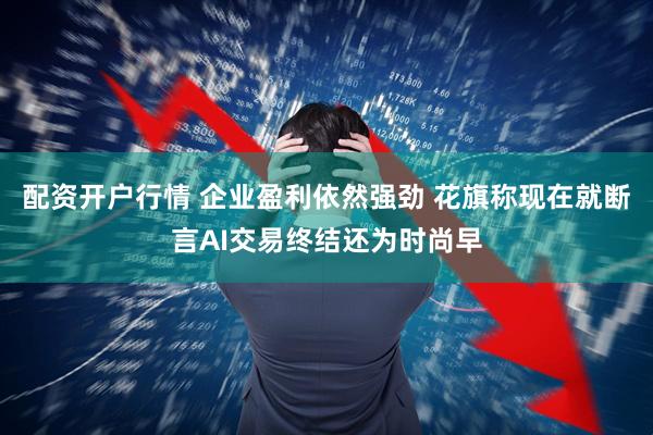 配资开户行情 企业盈利依然强劲 花旗称现在就断言AI交易终结还为时尚早