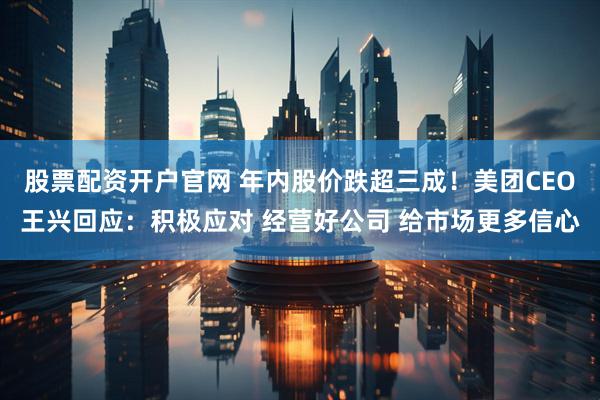 股票配资开户官网 年内股价跌超三成！美团CEO王兴回应：积极应对 经营好公司 给市场更多信心
