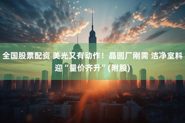 全国股票配资 美光又有动作！晶圆厂刚需 洁净室料迎“量价齐升”(附股)