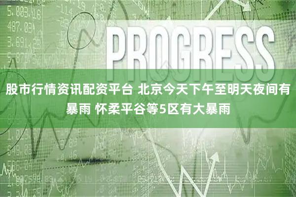 股市行情资讯配资平台 北京今天下午至明天夜间有暴雨 怀柔平谷等5区有大暴雨