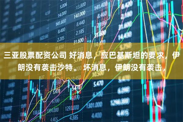 三亚股票配资公司 好消息，应巴基斯坦的要求，伊朗没有袭击沙特。 坏消息，伊朗没有袭击，