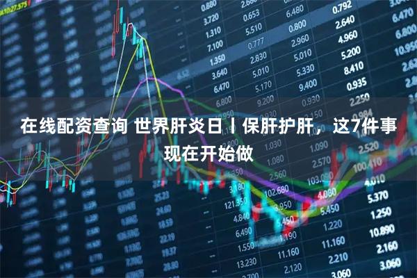 在线配资查询 世界肝炎日丨保肝护肝，这7件事现在开始做