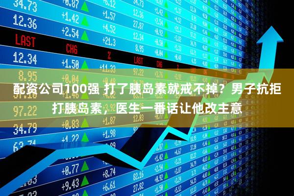 配资公司100强 打了胰岛素就戒不掉？男子抗拒打胰岛素，医生一番话让他改主意