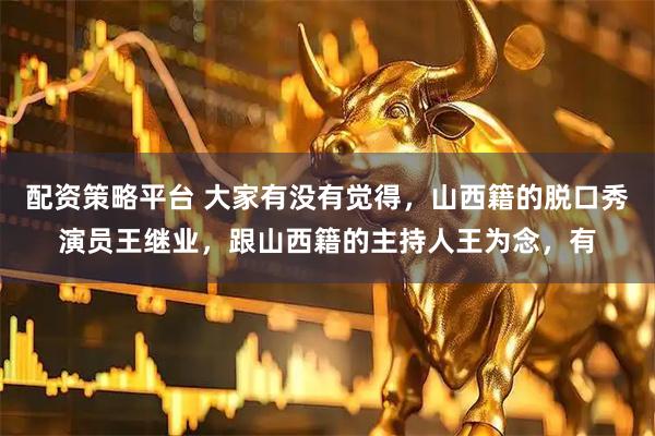 配资策略平台 大家有没有觉得，山西籍的脱口秀演员王继业，跟山西籍的主持人王为念，有