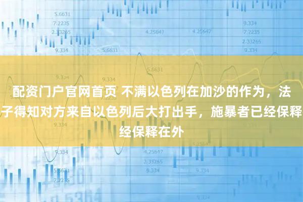配资门户官网首页 不满以色列在加沙的作为，法国男子得知对方来自以色列后大打出手，施暴者已经保释在外