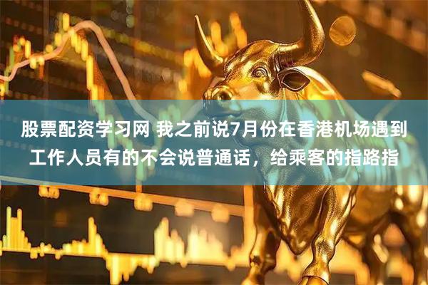股票配资学习网 我之前说7月份在香港机场遇到工作人员有的不会说普通话，给乘客的指路指