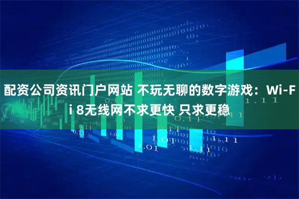 配资公司资讯门户网站 不玩无聊的数字游戏：Wi-Fi 8无线网不求更快 只求更稳