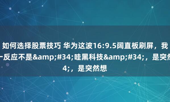 如何选择股票技巧 华为这波16:9.5阔直板刷屏，我第一反应不是"哇黑科技"，是突然想