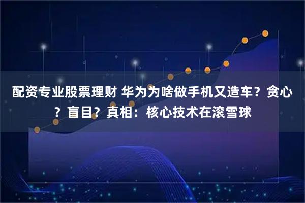 配资专业股票理财 华为为啥做手机又造车？贪心？盲目？真相：核心技术在滚雪球