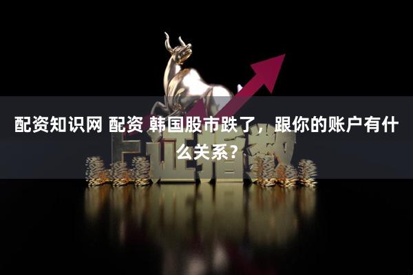 配资知识网 配资 韩国股市跌了，跟你的账户有什么关系？