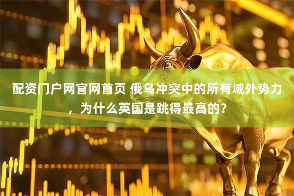 配资门户网官网首页 俄乌冲突中的所有域外势力，为什么英国是跳得最高的？