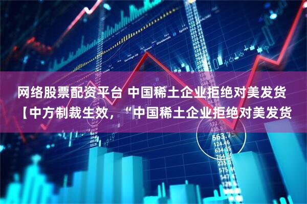网络股票配资平台 中国稀土企业拒绝对美发货 【中方制裁生效，“中国稀土企业拒绝对美发货